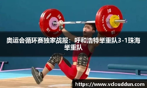 奥运会循环赛独家战报：呼和浩特举重队3-1珠海举重队
