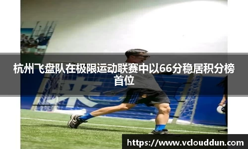 杭州飞盘队在极限运动联赛中以66分稳居积分榜首位