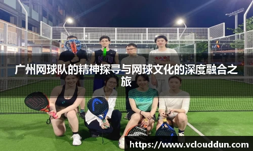 广州网球队的精神探寻与网球文化的深度融合之旅