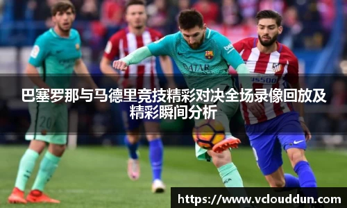 巴塞罗那与马德里竞技精彩对决全场录像回放及精彩瞬间分析